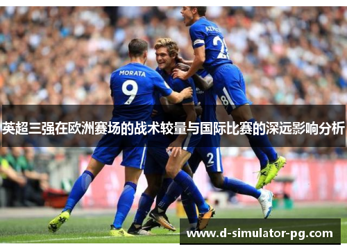 英超三强在欧洲赛场的战术较量与国际比赛的深远影响分析 英超三强在欧洲赛场的战术较量与国际比赛的深远影响分析