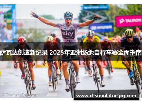 萨瓦达创造新纪录 2025年亚洲场地自行车赛全面指南