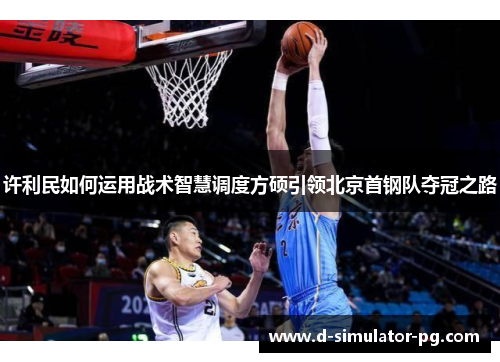 许利民如何运用战术智慧调度方硕引领北京首钢队夺冠之路