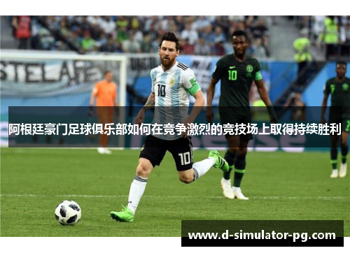 阿根廷豪门足球俱乐部如何在竞争激烈的竞技场上取得持续胜利