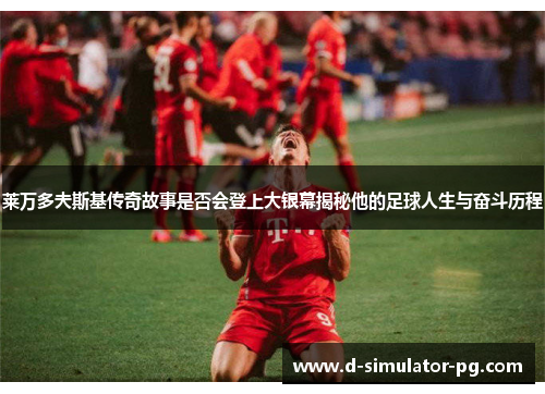 莱万多夫斯基传奇故事是否会登上大银幕揭秘他的足球人生与奋斗历程 莱万多夫斯基传奇故事是否会登上大银幕揭秘他的足球人生与奋斗历程