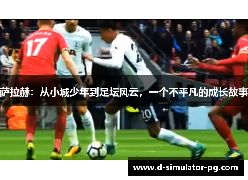 萨拉赫:从小城少年到足坛风云,一个不平凡的成长故事 萨拉赫:从小城少年到足坛风云,一个不平凡的成长故事