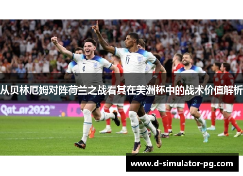 从贝林厄姆对阵荷兰之战看其在美洲杯中的战术价值解析 从贝林厄姆对阵荷兰之战看其在美洲杯中的战术价值解析