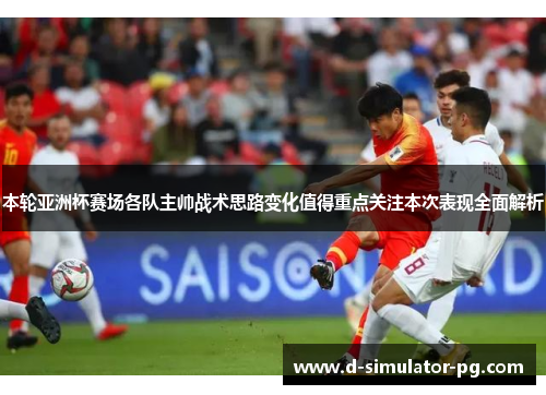 本轮亚洲杯赛场各队主帅战术思路变化值得重点关注本次表现全面解析