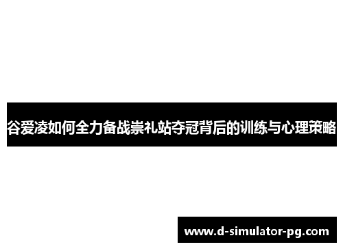 谷爱凌如何全力备战崇礼站夺冠背后的训练与心理策略