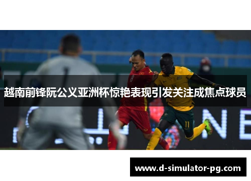 越南前锋阮公义亚洲杯惊艳表现引发关注成焦点球员