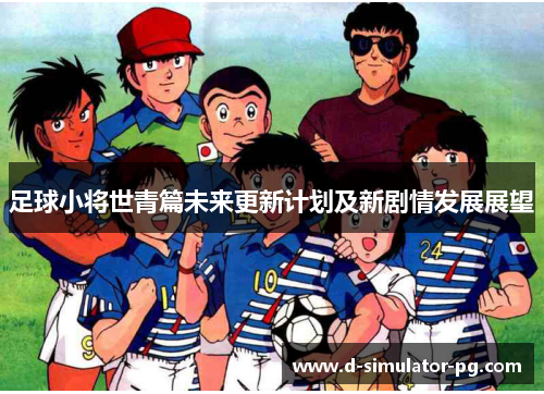 足球小将世青篇未来更新计划及新剧情发展展望