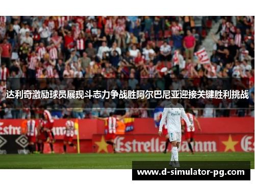 达利奇激励球员展现斗志力争战胜阿尔巴尼亚迎接关键胜利挑战