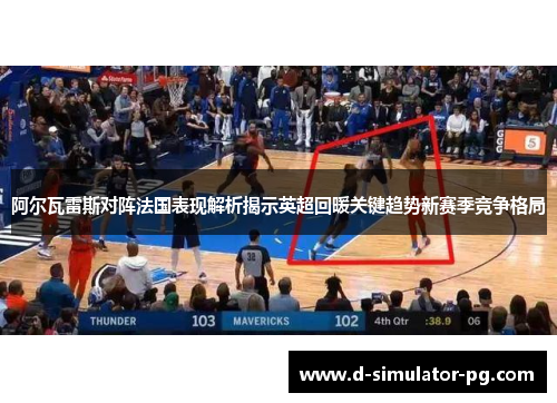 阿尔瓦雷斯对阵法国表现解析揭示英超回暖关键趋势新赛季竞争格局