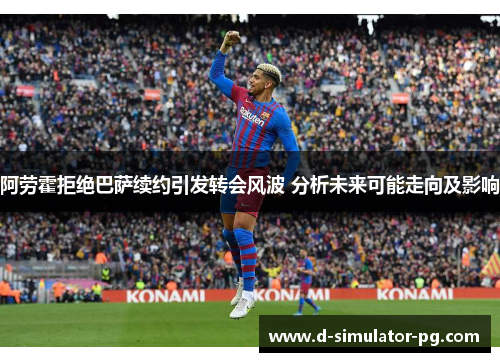 阿劳霍拒绝巴萨续约引发转会风波 分析未来可能走向及影响