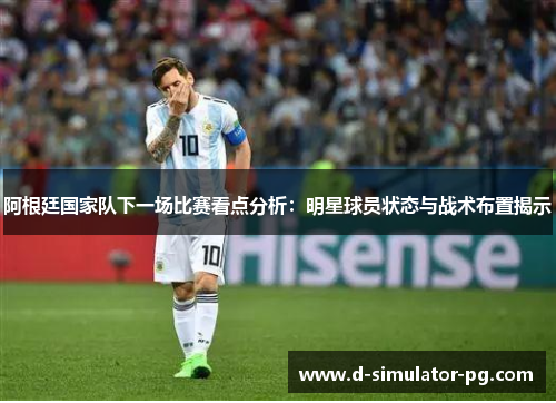 阿根廷国家队下一场比赛看点分析:明星球员状态与战术布置揭示 阿根廷国家队下一场比赛看点分析:明星球员状态与战术布置揭示