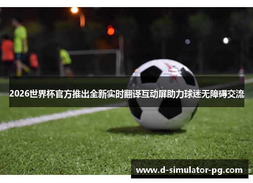 2026世界杯官方推出全新实时翻译互动屏助力球迷无障碍交流 2026世界杯官方推出全新实时翻译互动屏助力球迷无障碍交流