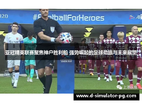 亚冠精英联赛聚焦神户胜利船 强势崛起的足球劲旅与未来展望