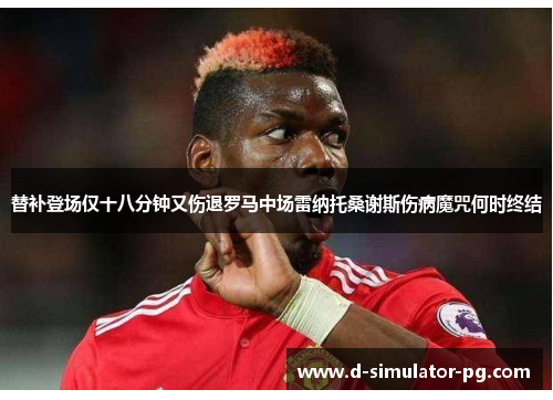 替补登场仅十八分钟又伤退罗马中场雷纳托桑谢斯伤病魔咒何时终结 替补登场仅十八分钟又伤退罗马中场雷纳托桑谢斯伤病魔咒何时终结