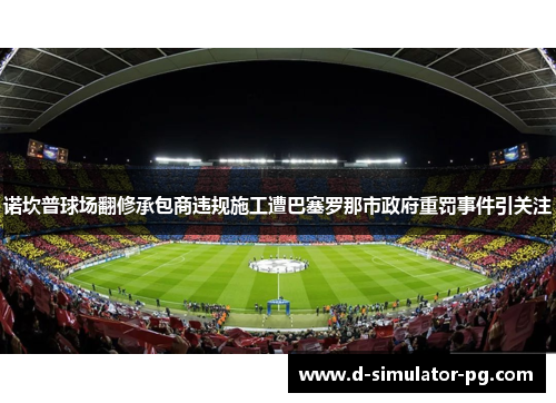 诺坎普球场翻修承包商违规施工遭巴塞罗那市政府重罚事件引关注