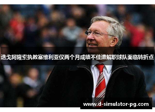 迭戈阿隆索执教塞维利亚仅两个月成绩不佳遭解职球队面临转折点