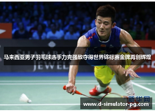 马来西亚男子羽毛球选手力克强敌夺得世界锦标赛金牌再创辉煌