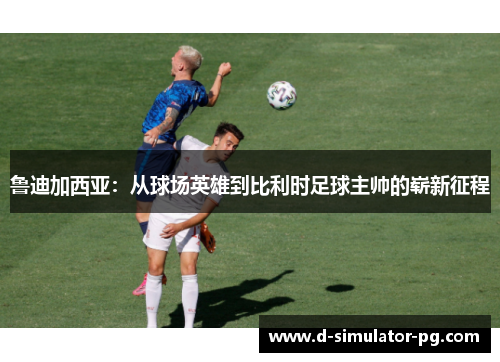 鲁迪加西亚：从球场英雄到比利时足球主帅的崭新征程