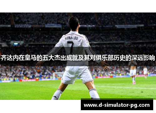 齐达内在皇马的五大杰出成就及其对俱乐部历史的深远影响