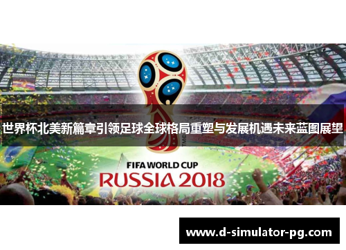 世界杯北美新篇章引领足球全球格局重塑与发展机遇未来蓝图展望