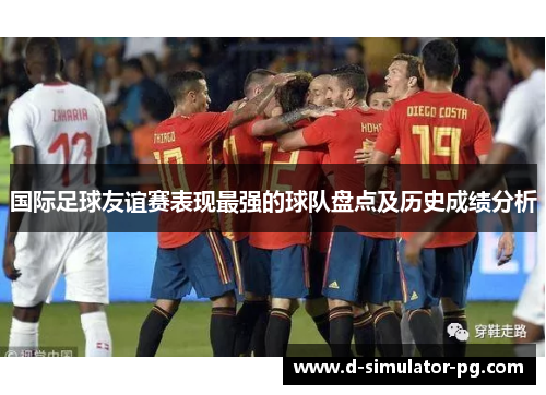 国际足球友谊赛表现最强的球队盘点及历史成绩分析