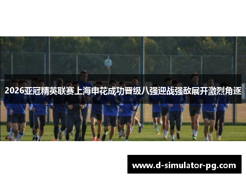 2026亚冠精英联赛上海申花成功晋级八强迎战强敌展开激烈角逐