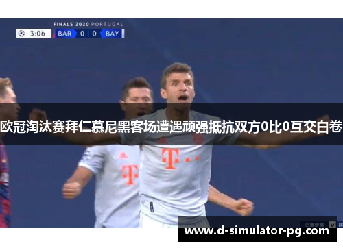欧冠淘汰赛拜仁慕尼黑客场遭遇顽强抵抗双方0比0互交白卷